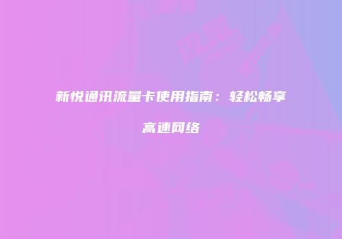 新悦通讯流量卡使用指南：轻松畅享高速网络
