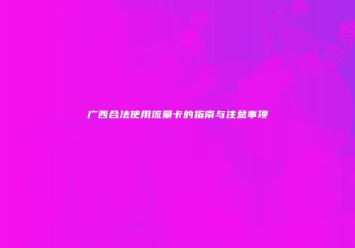 广西合法使用流量卡的指南与注意事项