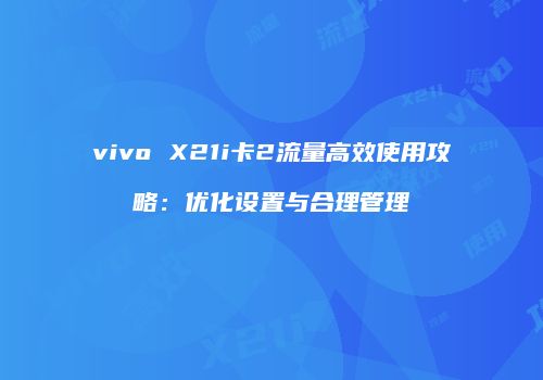 vivo X21i卡2流量高效使用攻略：优化设置与合理管理