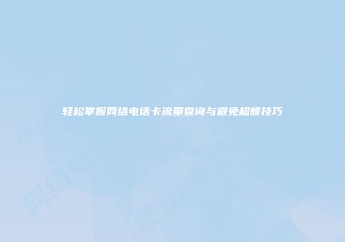 轻松掌握网络电话卡流量查询与避免超额技巧