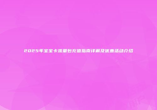 2025年宝宝卡流量包充值指南详解及优惠活动介绍