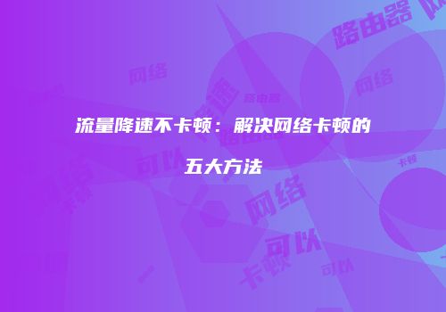 流量降速不卡顿：解决网络卡顿的五大方法