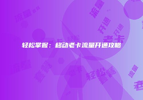 轻松掌握：移动老卡流量开通攻略