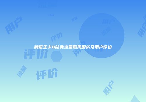 腾讯王卡B站免流量服务解析及用户评价