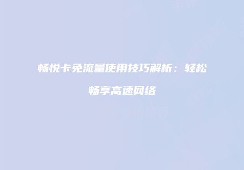 畅悦卡免流量使用技巧解析：轻松畅享高速网络