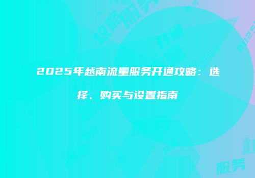 2025年越南流量服务开通攻略:选择、购买与设置指南