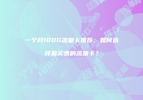一个月100G流量卡推荐：如何选择最实惠的流量卡？