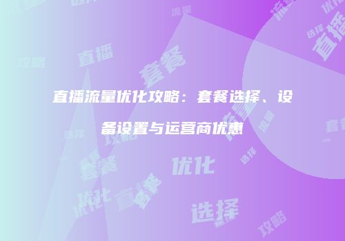 直播流量优化攻略:套餐选择、设备设置与运营商优惠