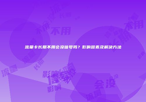 流量卡长期不用会没信号吗?影响因素及解决方法