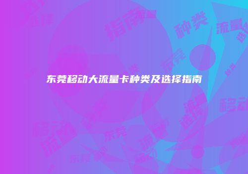 东莞移动大流量卡种类及选择指南