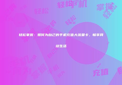 轻松掌握:如何为自己的手机充值大流量卡,畅享网络生活