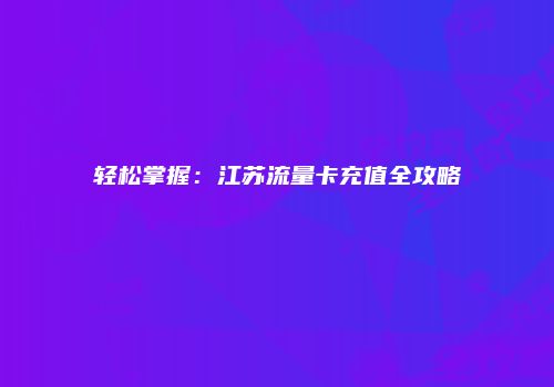 轻松掌握:江苏流量卡充值全攻略