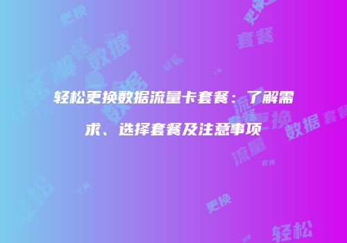轻松更换数据流量卡套餐：了解需求、选择套餐及注意事项