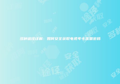 多种途径详解:如何安全获取电视年卡流量密码