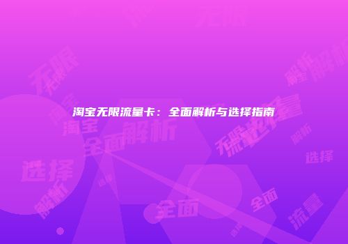 淘宝无限流量卡:全面解析与选择指南