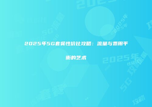 2025年5G套餐性价比攻略：流量与费用平衡的艺术