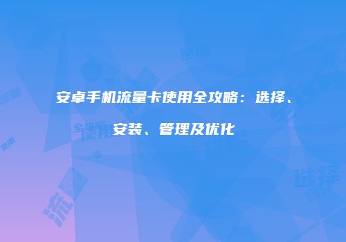 安卓手机流量卡使用全攻略：选择、安装、管理及优化