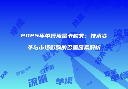 2025年单模流量卡缺失：技术变革与市场影响的多重因素解析