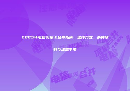 2025年电信流量卡合并指南：选择方式、条件限制与注意事项