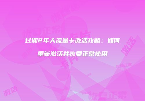 过期2年大流量卡激活攻略：如何重新激活并恢复正常使用