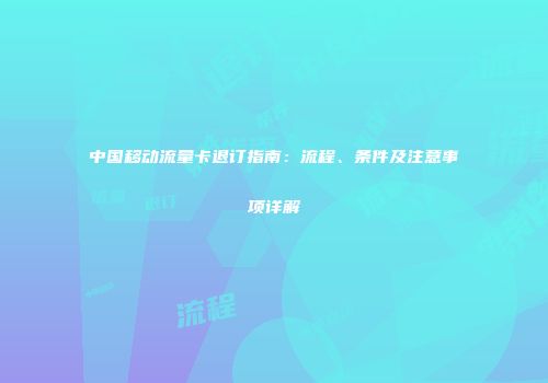 中国移动流量卡退订指南：流程、条件及注意事项详解