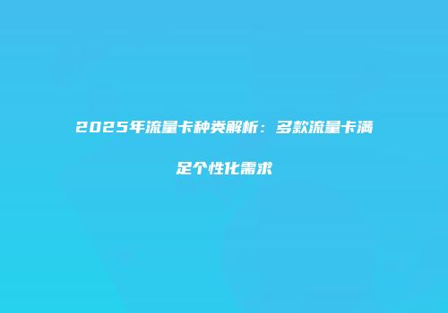2025年流量卡种类解析：多款流量卡满足个性化需求
