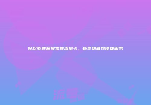 轻松办理超粤物联流量卡，畅享物联网便捷服务