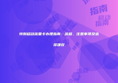 特别移动流量卡办理指南:流程、注意事项及选择建议