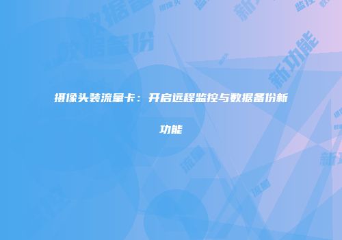 摄像头装流量卡:开启远程监控与数据备份新功能