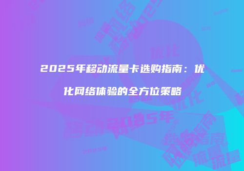 2025年移动流量卡选购指南：优化网络体验的全方位策略