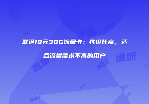 联通19元30G流量卡：性价比高，适合流量需求不高的用户