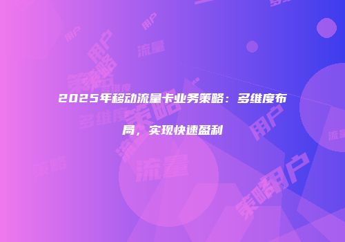 2025年移动流量卡业务策略：多维度布局，实现快速盈利