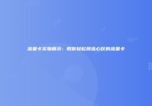 流量卡实物展示：教你轻松挑选心仪的流量卡