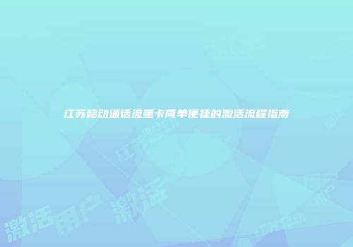 江苏移动通话流量卡简单便捷的激活流程指南