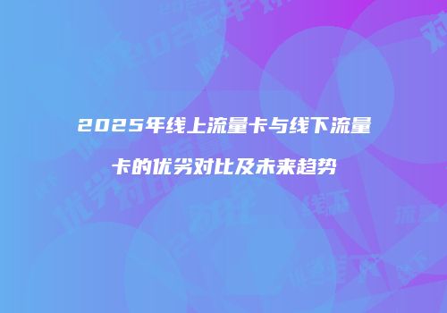 2025年线上流量卡与线下流量卡的优劣对比及未来趋势