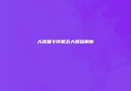 大流量卡停机五大原因解析