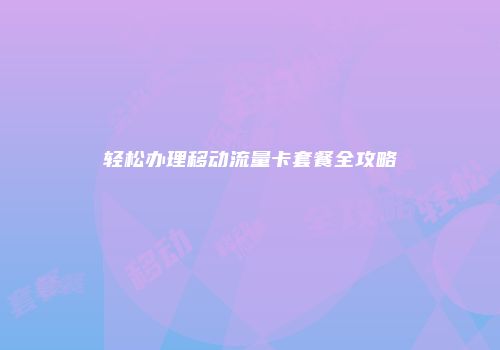 轻松办理移动流量卡套餐全攻略