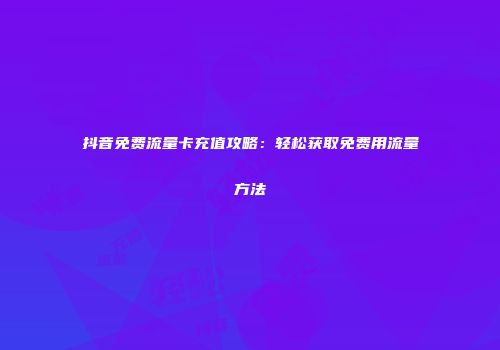 抖音免费流量卡充值攻略：轻松获取免费用流量方法