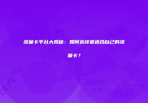 流量卡平台大揭秘:如何选择最适合自己的流量卡?