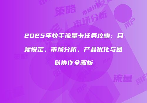2025年快手流量卡任务攻略：目标设定、市场分析、产品优化与团队协作全解析