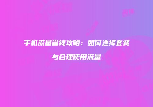 手机流量省钱攻略：如何选择套餐与合理使用流量