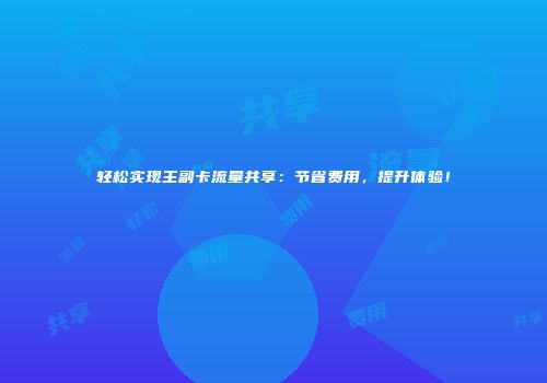 轻松实现主副卡流量共享：节省费用，提升体验！