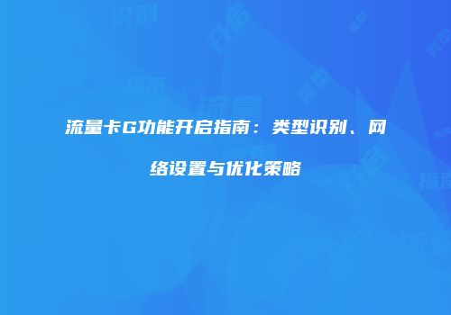 流量卡G功能开启指南:类型识别、网络设置与优化策略