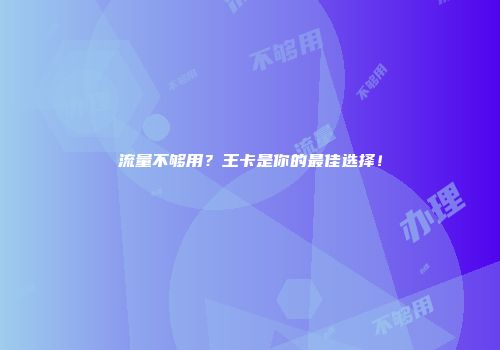 流量不够用？王卡是你的最佳选择！
