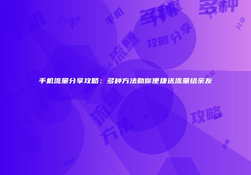 手机流量分享攻略:多种方法助你便捷送流量给亲友