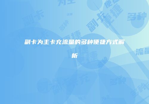副卡为主卡充流量的多种便捷方式解析