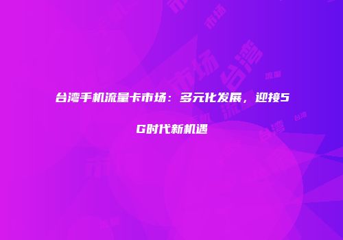 台湾手机流量卡市场:多元化发展,迎接5G时代新机遇