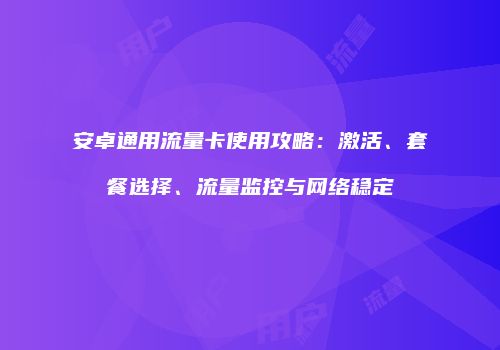 安卓通用流量卡使用攻略：激活、套餐选择、流量监控与网络稳定