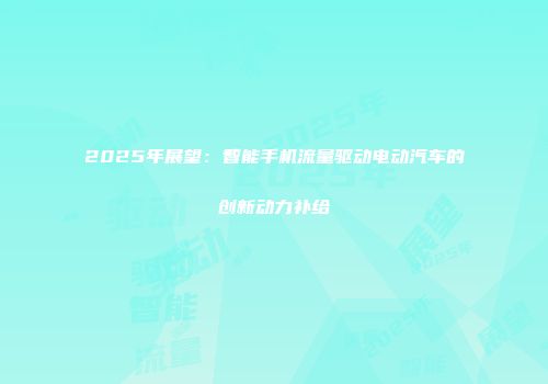 2025年展望：智能手机流量驱动电动汽车的创新动力补给