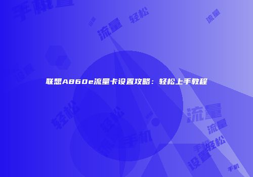 联想A860e流量卡设置攻略：轻松上手教程